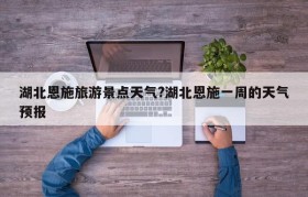湖北恩施旅游景点天气?湖北恩施一周的天气预报
