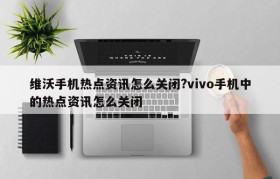 维沃手机热点资讯怎么关闭?vivo手机中的热点资讯怎么关闭